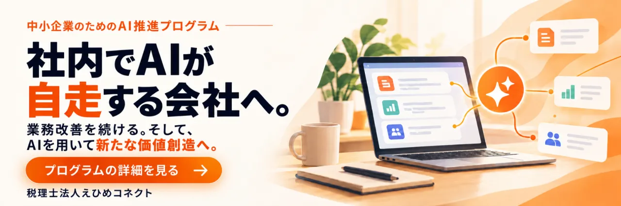 中小企業のためのAI推進プログラム。社内でAIが自走する会社へ。業務改善を続ける。そして、AIを用いて新たな価値創造へ。プログラムの詳細を見る。税理士法人えひめコネクト